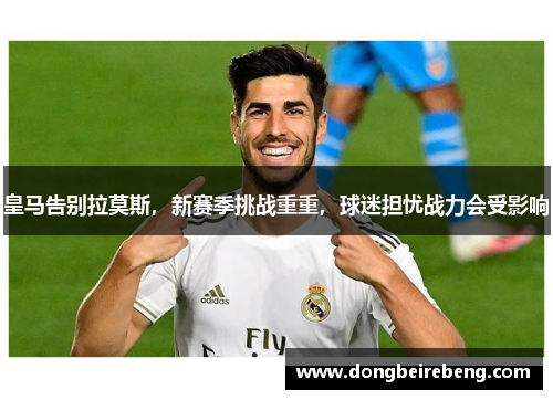 皇马告别拉莫斯，新赛季挑战重重，球迷担忧战力会受影响