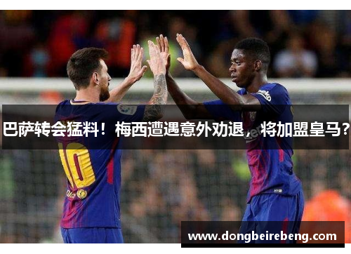 巴萨转会猛料！梅西遭遇意外劝退，将加盟皇马？