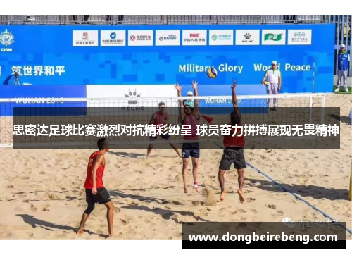 思密达足球比赛激烈对抗精彩纷呈 球员奋力拼搏展现无畏精神
