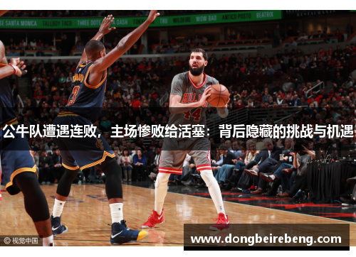 公牛队遭遇连败，主场惨败给活塞：背后隐藏的挑战与机遇