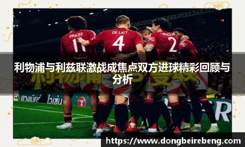 利物浦与利兹联激战成焦点双方进球精彩回顾与分析