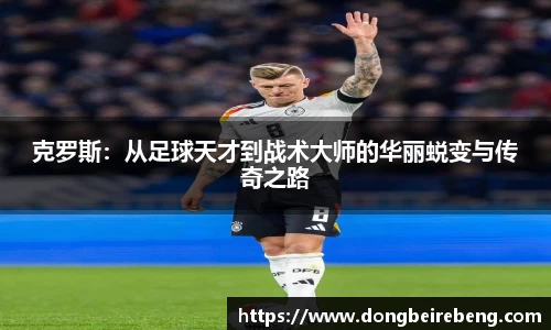 克罗斯：从足球天才到战术大师的华丽蜕变与传奇之路