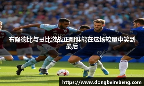 布隆德比与灵比激战正酣谁能在这场较量中笑到最后