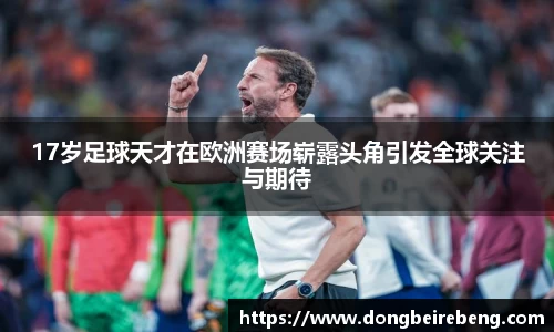 17岁足球天才在欧洲赛场崭露头角引发全球关注与期待