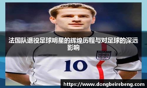 法国队退役足球明星的辉煌历程与对足球的深远影响