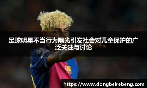 足球明星不当行为曝光引发社会对儿童保护的广泛关注与讨论
